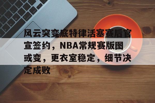 开云体育-包含风云突变底特律活塞赛后官宣签约，NBA常规赛版图或变，更衣室稳定，细节决定成败的词条