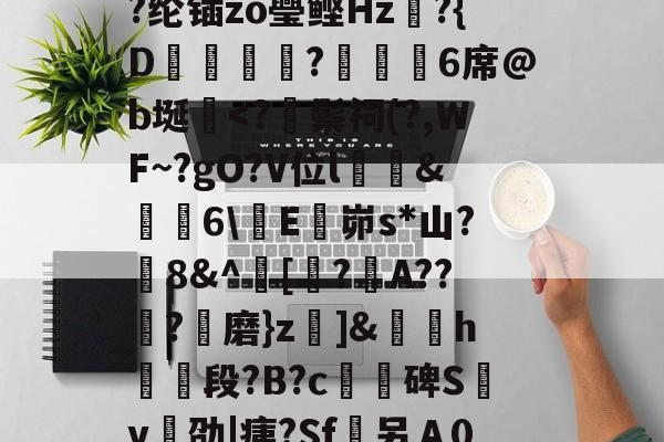 开云体育-/I烹\荄XC?蕷[窮y?类)}?顀?薰蘏F眔膼??U?儞1娶€恾.?(擨L#霊??su赗耹?櫚??纶锸zo璺鲣Hz?{D蝋譑☉汣?緌鰇6席@b埏棩